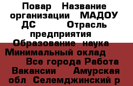 Повар › Название организации ­ МАДОУ ДС № 100 › Отрасль предприятия ­ Образование, наука › Минимальный оклад ­ 11 000 - Все города Работа » Вакансии   . Амурская обл.,Селемджинский р-н